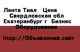 Лента Тиал › Цена ­ 100 - Свердловская обл., Екатеринбург г. Бизнес » Оборудование   